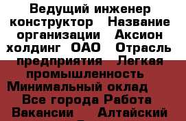 Ведущий инженер-конструктор › Название организации ­ Аксион-холдинг, ОАО › Отрасль предприятия ­ Легкая промышленность › Минимальный оклад ­ 1 - Все города Работа » Вакансии   . Алтайский край,Яровое г.